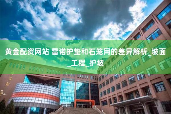 黄金配资网站 雷诺护垫和石笼网的差异解析_坡面_工程_护坡