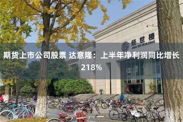 期货上市公司股票 达意隆：上半年净利润同比增长218%