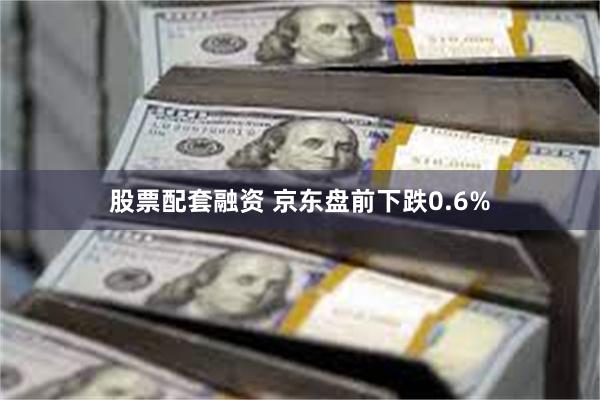 股票配套融资 京东盘前下跌0.6%