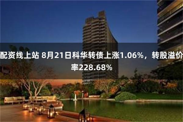 配资线上站 8月21日科华转债上涨1.06%，转股溢价率228.68%