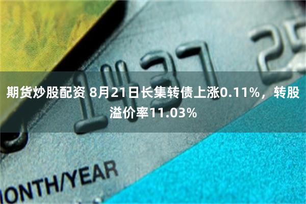 期货炒股配资 8月21日长集转债上涨0.11%，转股溢价率11.03%