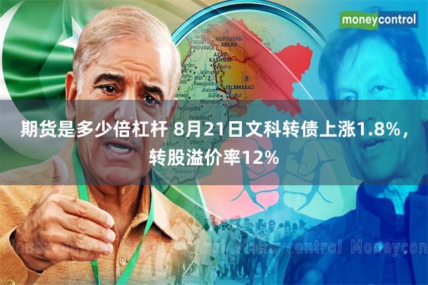 期货是多少倍杠杆 8月21日文科转债上涨1.8%，转股溢价率12%