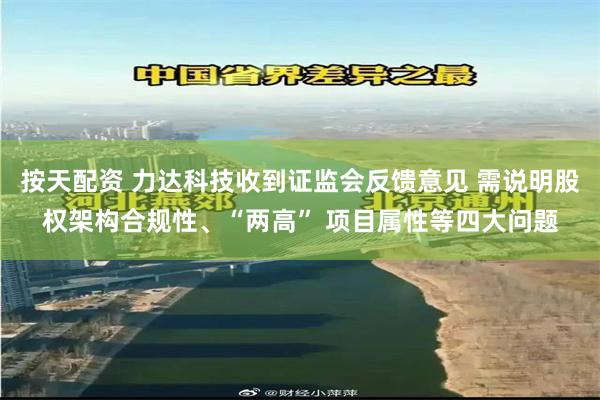 按天配资 力达科技收到证监会反馈意见 需说明股权架构合规性、“两高” 项目属性等四大问题
