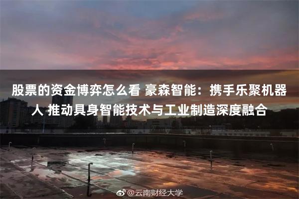 股票的资金博弈怎么看 豪森智能：携手乐聚机器人 推动具身智能技术与工业制造深度融合