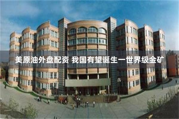 美原油外盘配资 我国有望诞生一世界级金矿