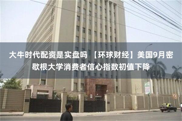 大牛时代配资是实盘吗 【环球财经】美国9月密歇根大学消费者信心指数初值下降