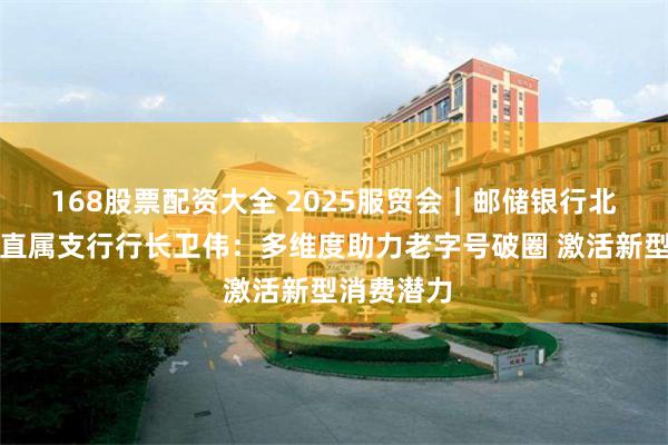 168股票配资大全 2025服贸会｜邮储银行北京石景山直属支行行长卫伟：多维度助力老字号破圈 激活新型消费潜力