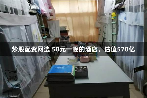 炒股配资网选 50元一晚的酒店，估值570亿