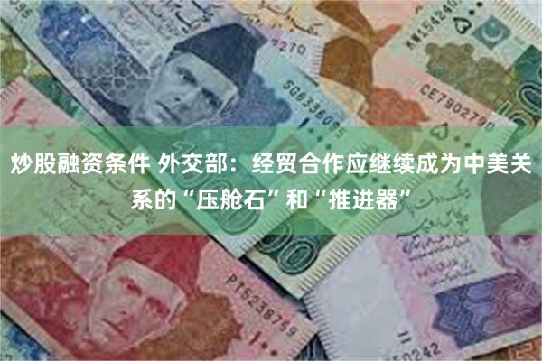 炒股融资条件 外交部:经贸合作应继续成为中美关系的“压舱石”和“推进器”