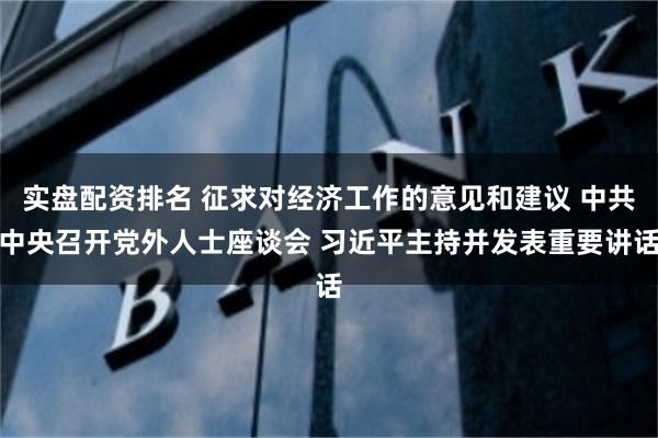 实盘配资排名 征求对经济工作的意见和建议 中共中央召开党外人士座谈会 习近平主持并发表重要讲话
