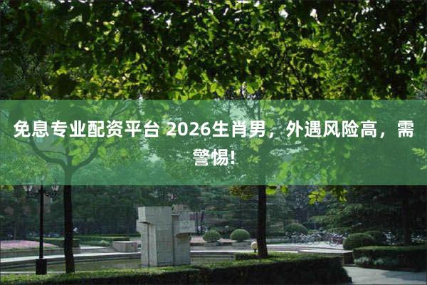 免息专业配资平台 2026生肖男，外遇风险高，需警惕!