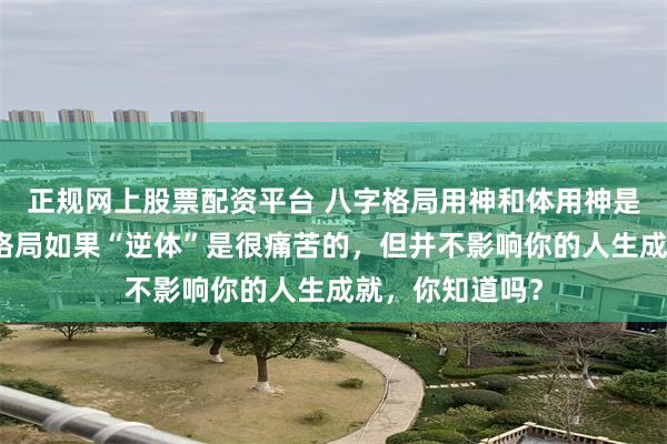正规网上股票配资平台 八字格局用神和体用神是不同的概念，格局如果“逆体”是很痛苦的，但并不影响你的人生成就，你知道吗？