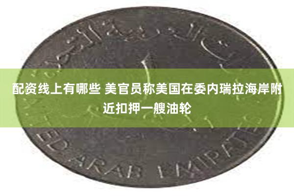 配资线上有哪些 美官员称美国在委内瑞拉海岸附近扣押一艘油轮