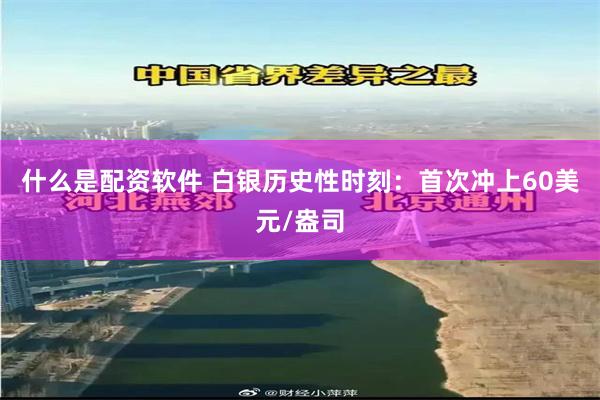 什么是配资软件 白银历史性时刻：首次冲上60美元/盎司