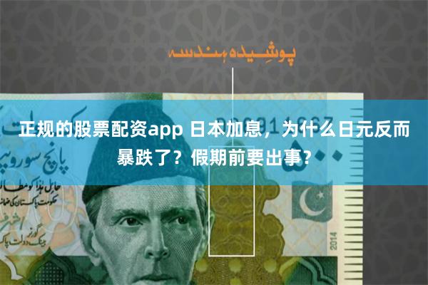 正规的股票配资app 日本加息，为什么日元反而暴跌了？假期前要出事？