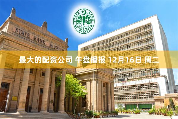最大的配资公司 午盘播报 12月16日 周二