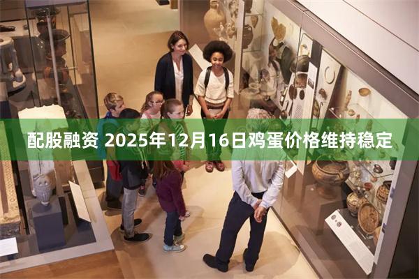 配股融资 2025年12月16日鸡蛋价格维持稳定