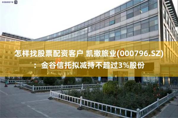 怎样找股票配资客户 凯撒旅业(000796.SZ)：金谷信托拟减持不超过3%股份