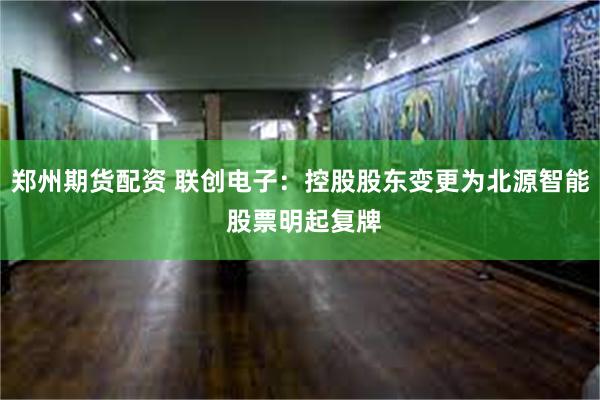 郑州期货配资 联创电子：控股股东变更为北源智能 股票明起复牌