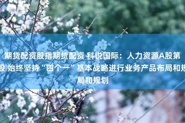 期货配资股指期货配资 科锐国际：人力资源A股第一股 始终坚持“四个一”基本战略进行业务产品布局和规划