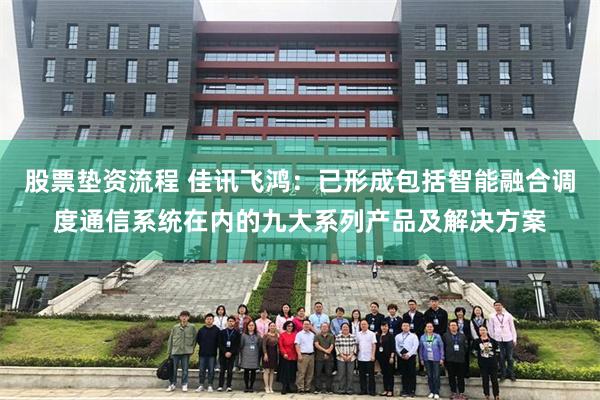 股票垫资流程 佳讯飞鸿：已形成包括智能融合调度通信系统在内的九大系列产品及解决方案