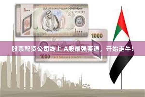 股票配资公司线上 A股最强赛道，开始走牛！