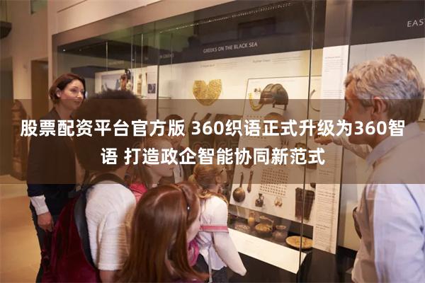 股票配资平台官方版 360织语正式升级为360智语 打造政企智能协同新范式
