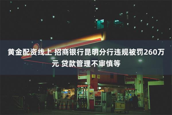 黄金配资线上 招商银行昆明分行违规被罚260万元 贷款管理不审慎等