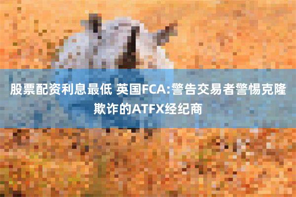 股票配资利息最低 英国FCA:警告交易者警惕克隆欺诈的ATFX经纪商